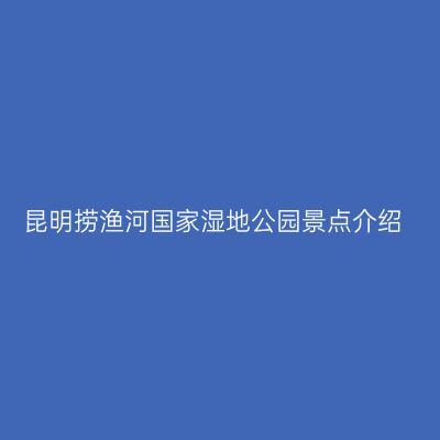 昆明捞渔河国家湿地公园景点介绍
