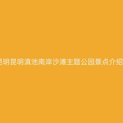 昆明昆明滇池南岸沙滩主题公园景点介绍