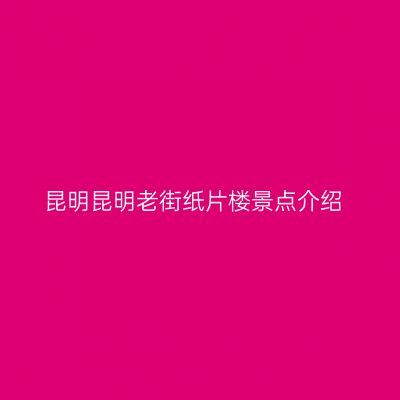 昆明昆明老街纸片楼景点介绍