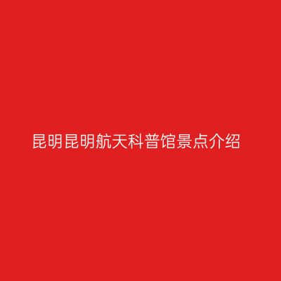 昆明昆明航天科普馆景点介绍