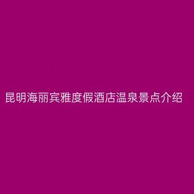 昆明海丽宾雅度假酒店温泉景点介绍
