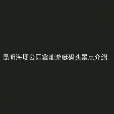 昆明海埂公园鑫灿游艇码头景点介绍