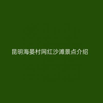 昆明海晏村网红沙滩景点介绍