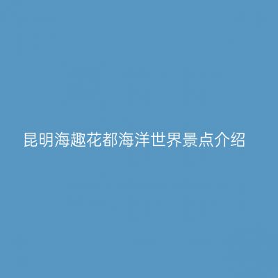 昆明海趣花都海洋世界景点介绍