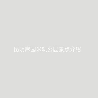 昆明麻园米轨公园景点介绍