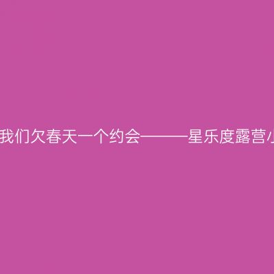 春华秋实，我们欠春天一个约会———星乐度露营小镇耍起来
