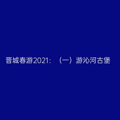 晋城春游2021：（一）游沁河古堡