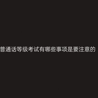 普通话等级考试有哪些事项是要注意的