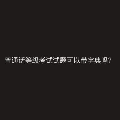 普通话等级考试试题可以带字典吗？