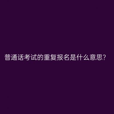 普通话考试的重复报名是什么意思？