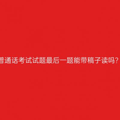 普通话考试试题最后一题能带稿子读吗？