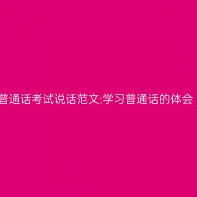 普通话考试说话范文:学习普通话的体会