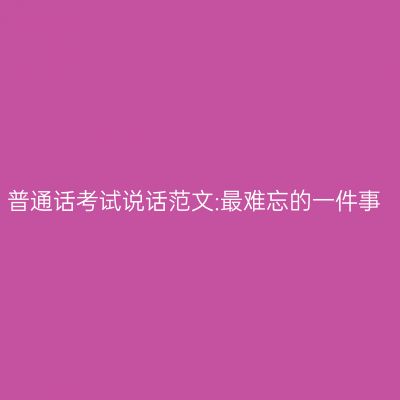普通话考试说话范文:最难忘的一件事