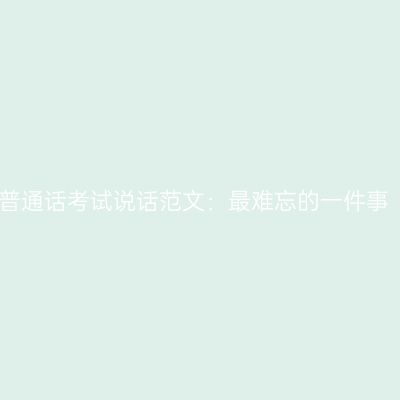 普通话考试说话范文：最难忘的一件事