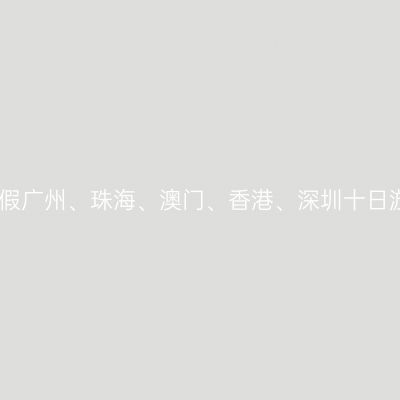 暑假广州、珠海、澳门、香港、深圳十日游