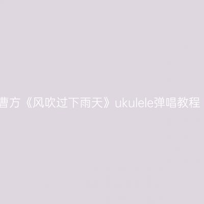 曹方《风吹过下雨天》ukulele弹唱教程