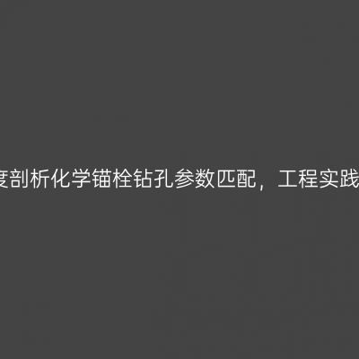 曼卡特深度剖析化学锚栓钻孔参数匹配，工程实践指南详解