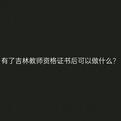 有了吉林教师资格证书后可以做什么？