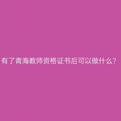 有了青海教师资格证书后可以做什么？