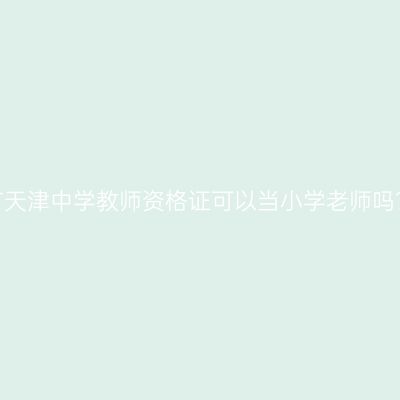 有天津中学教师资格证可以当小学老师吗？