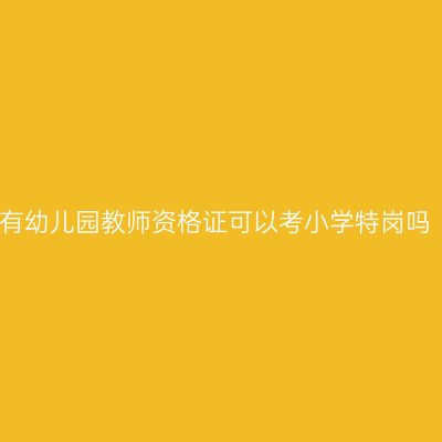 有幼儿园教师资格证可以考小学特岗吗