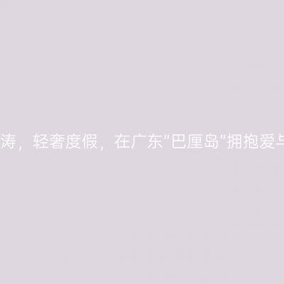 望海听涛，轻奢度假，在广东“巴厘岛”拥抱爱与浪漫