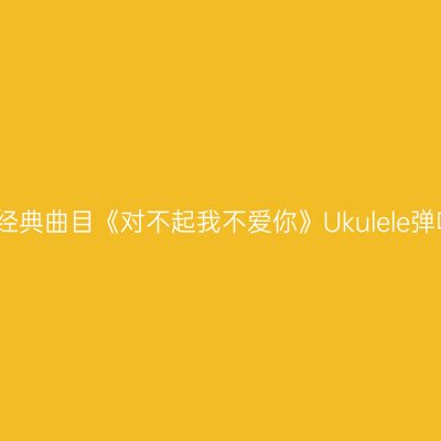 李心洁经典曲目《对不起我不爱你》Ukulele弹唱教程