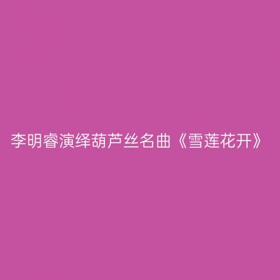 李明睿演绎葫芦丝名曲《雪莲花开》