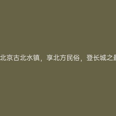 来北京古北水镇，享北方民俗，登长城之最