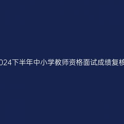 杭州2024下半年中小学教师资格面试成绩复核公告