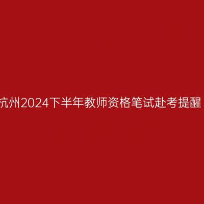杭州2024下半年教师资格笔试赴考提醒