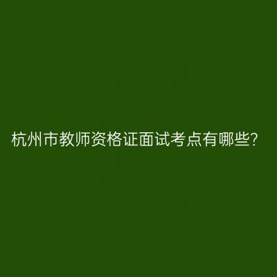 杭州市教师资格证面试考点有哪些？