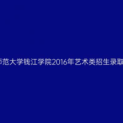 杭州师范大学钱江学院2016年艺术类招生录取攻略
