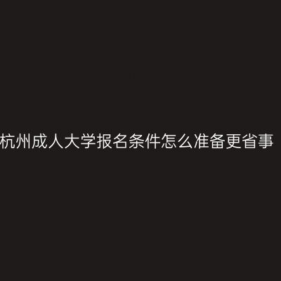 杭州成人大学报名条件怎么准备更省事