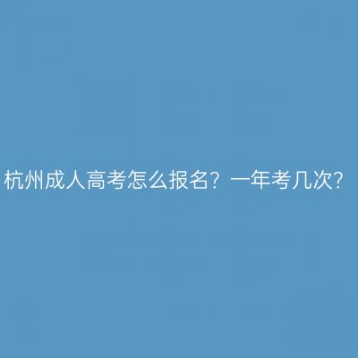 杭州成人高考怎么报名？一年考几次？