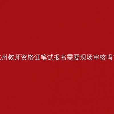 杭州教师资格证笔试报名需要现场审核吗？