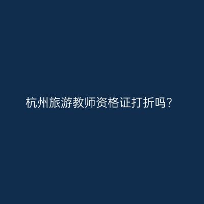 杭州旅游教师资格证打折吗？