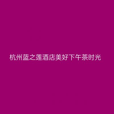杭州蓝之莲酒店美好下午茶时光