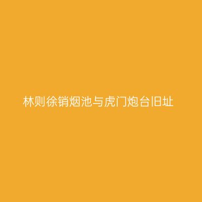 林则徐销烟池与虎门炮台旧址