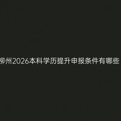 柳州2026本科学历提升申报条件有哪些