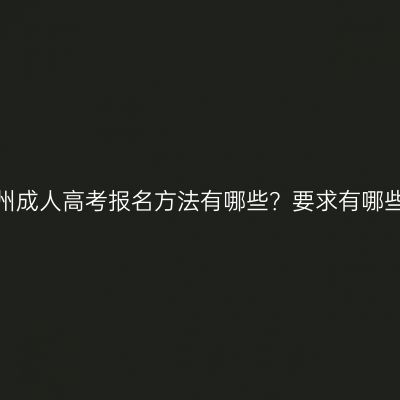 柳州成人高考报名方法有哪些？要求有哪些？