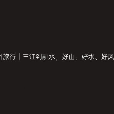 柳州旅行｜三江到融水，好山、好水、好风光