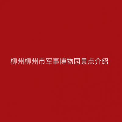 柳州柳州市军事博物园景点介绍