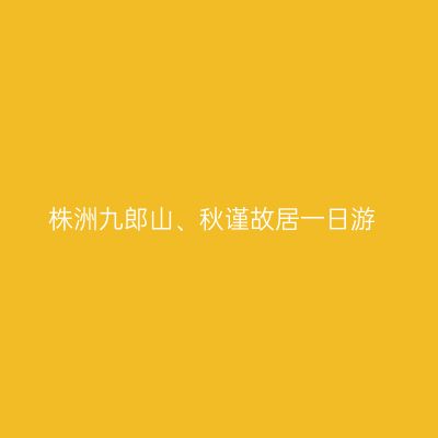 株洲九郎山、秋谨故居一日游