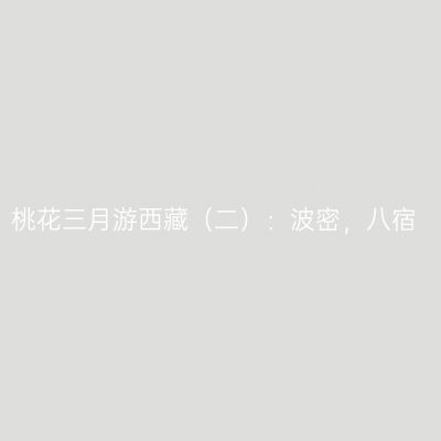 桃花三月游西藏（二）：波密，八宿