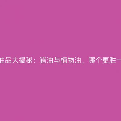 桃酥油品大揭秘：猪油与植物油，哪个更胜一筹？