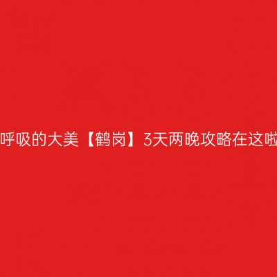 森呼吸的大美【鹤岗】3天两晚攻略在这啦！