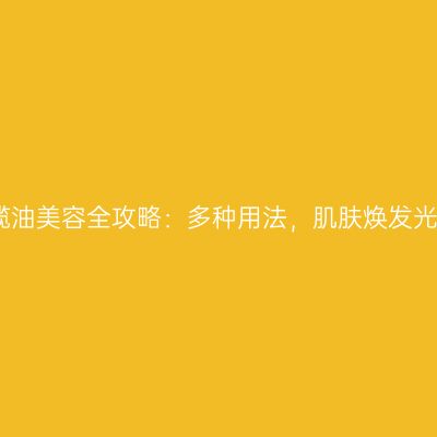 橄榄油美容全攻略：多种用法，肌肤焕发光彩