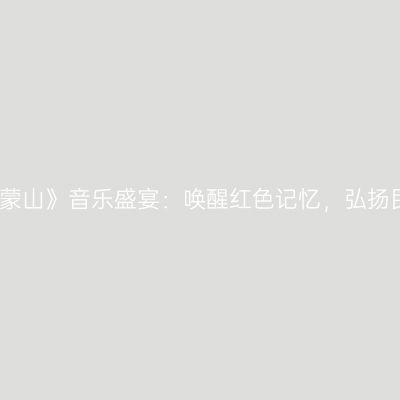 歌剧《沂蒙山》音乐盛宴：唤醒红色记忆，弘扬民族精神