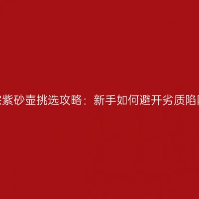 正宗紫砂壶挑选攻略：新手如何避开劣质陷阱？